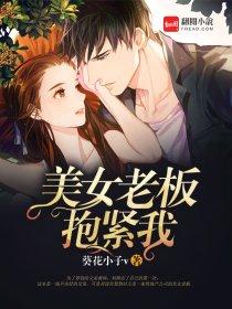 美女老板抱紧我 第99章